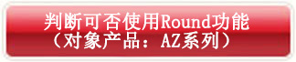 判斷可否使用Round功能（對象產品：AZ系列）